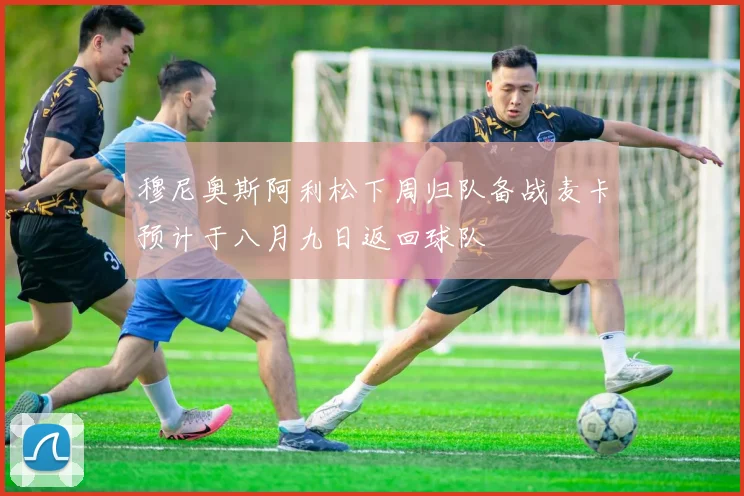 穆尼奥斯阿利松下周归队备战麦卡预计于八月九日返回球队
