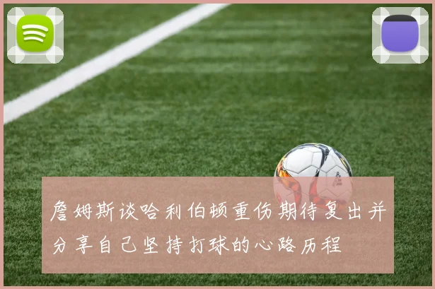 詹姆斯谈哈利伯顿重伤期待复出并分享自己坚持打球的心路历程