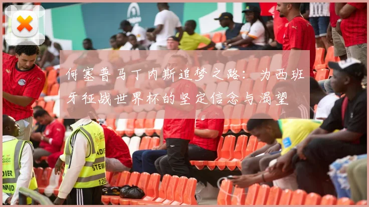 何塞普马丁内斯追梦之路：为西班牙征战世界杯的坚定信念与渴望