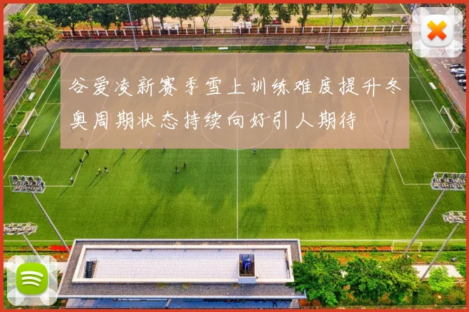 谷爱凌新赛季雪上训练难度提升冬奥周期状态持续向好引人期待