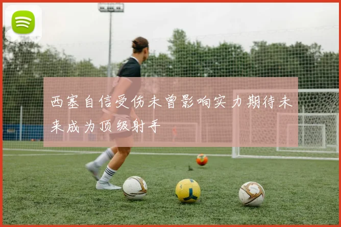 西塞自信受伤未曾影响实力期待未来成为顶级射手