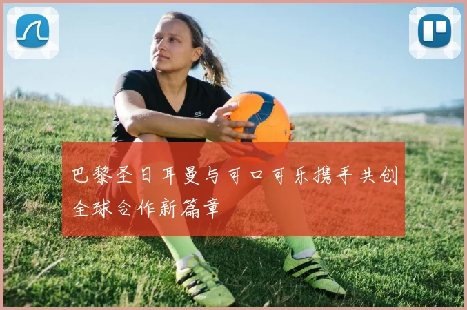 巴黎圣日耳曼与可口可乐携手共创全球合作新篇章