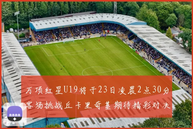 万项红星U19将于23日凌晨2点30分客场挑战丘卡里奇基期待精彩对决