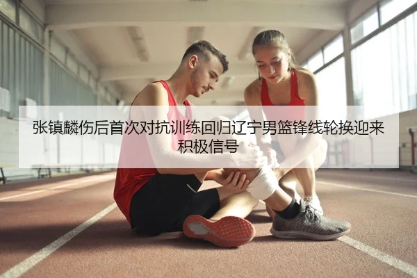 张镇麟伤后首次对抗训练回归辽宁男篮锋线轮换迎来积极信号