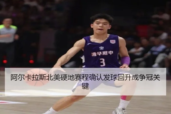 阿尔卡拉斯北美硬地赛程确认发球回升成争冠关键