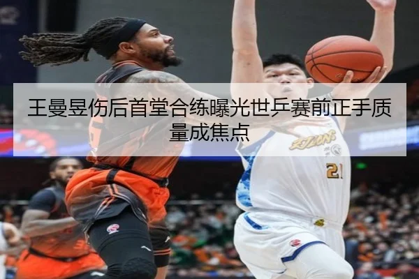 王曼昱伤后首堂合练曝光世乒赛前正手质量成焦点