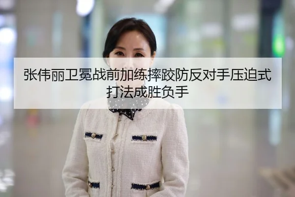 张伟丽卫冕战前加练摔跤防反对手压迫式打法成胜负手