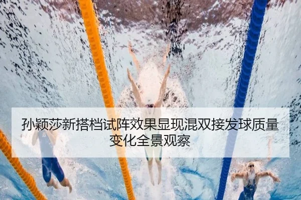 孙颖莎新搭档试阵效果显现混双接发球质量变化全景观察
