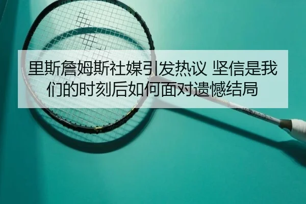里斯詹姆斯社媒引发热议 坚信是我们的时刻后如何面对遗憾结局