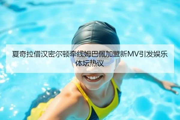 夏奇拉借汉密尔顿牵线姆巴佩加盟新MV引发娱乐体坛热议
