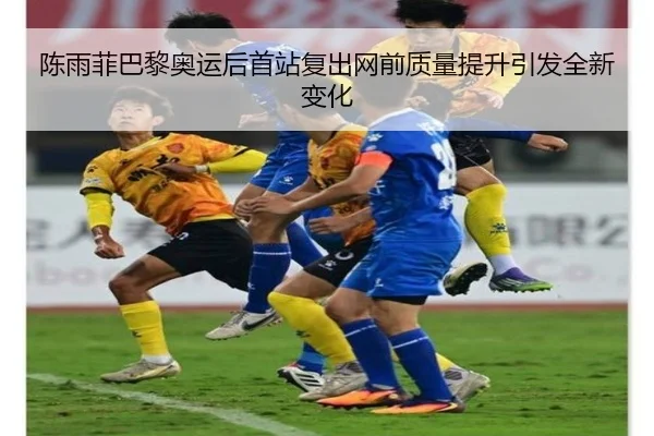 陈雨菲巴黎奥运后首站复出网前质量提升引发全新变化