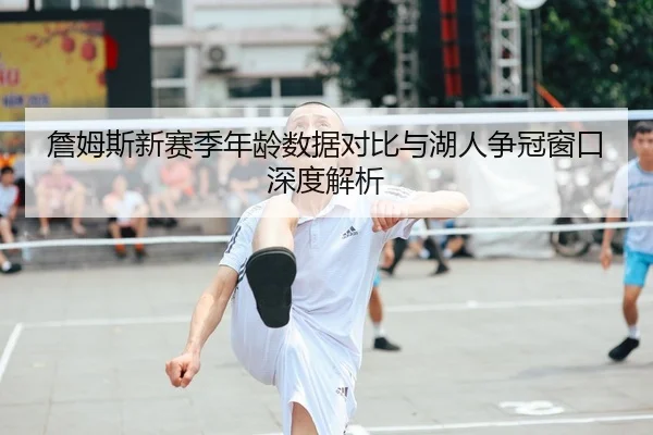 詹姆斯新赛季年龄数据对比与湖人争冠窗口深度解析