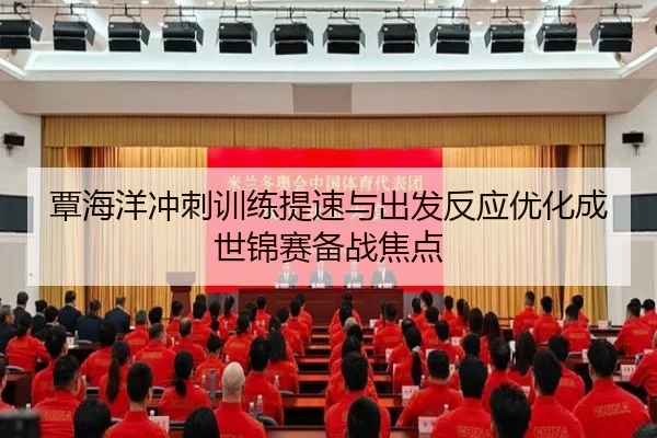 覃海洋冲刺训练提速与出发反应优化成世锦赛备战焦点