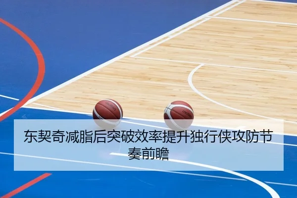 东契奇减脂后突破效率提升独行侠攻防节奏前瞻