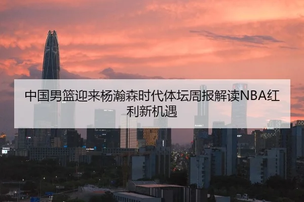 中国男篮迎来杨瀚森时代体坛周报解读NBA红利新机遇